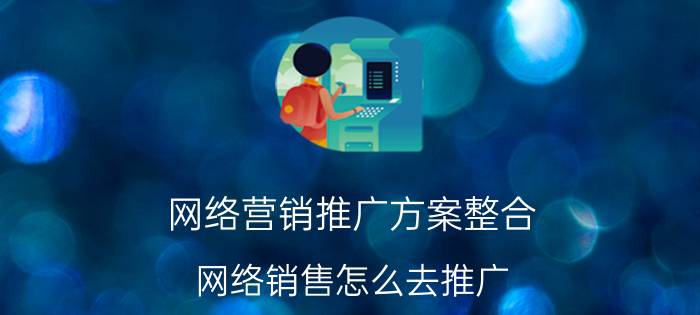 网络营销推广方案整合 网络销售怎么去推广？